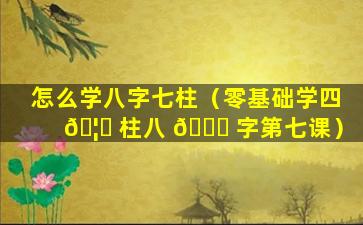 怎么学八字七柱（零基础学四 🦅 柱八 🐈 字第七课）